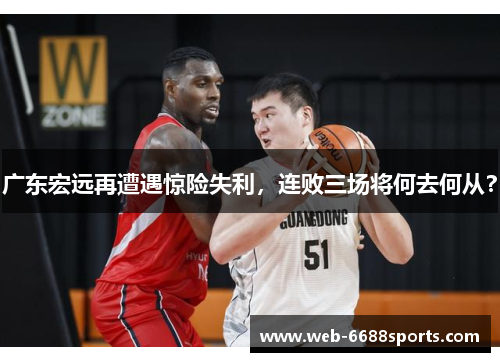 广东宏远再遭遇惊险失利，连败三场将何去何从？